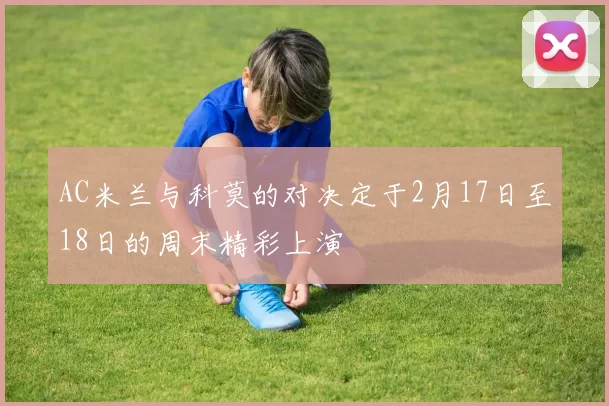 AC米兰与科莫的对决定于2月17日至18日的周末精彩上演