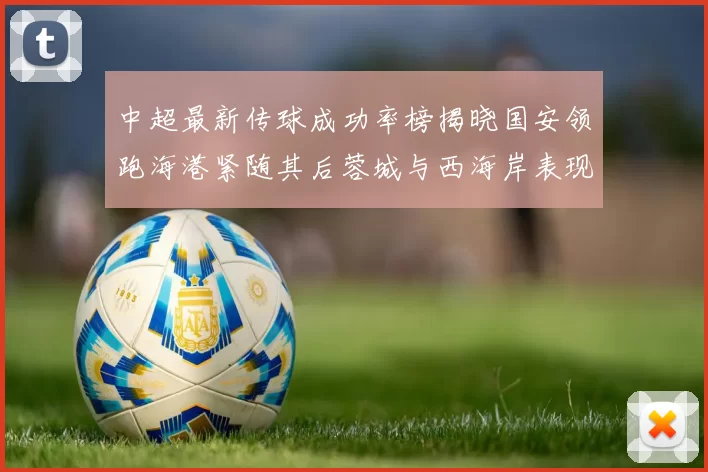 中超最新传球成功率榜揭晓国安领跑海港紧随其后蓉城与西海岸表现不俗