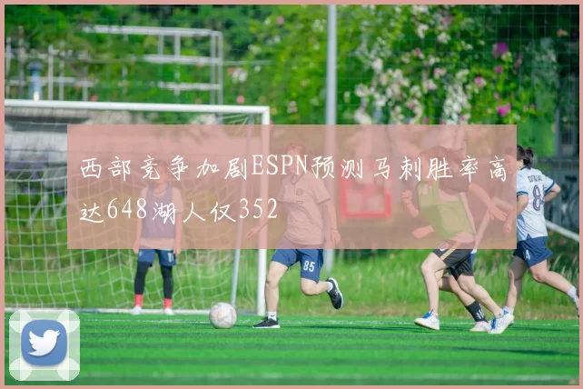 西部竞争加剧ESPN预测马刺胜率高达648湖人仅352
