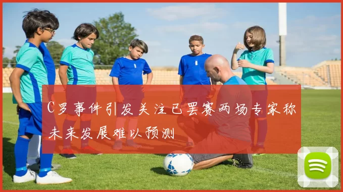 C罗事件引发关注已罢赛两场专家称未来发展难以预测