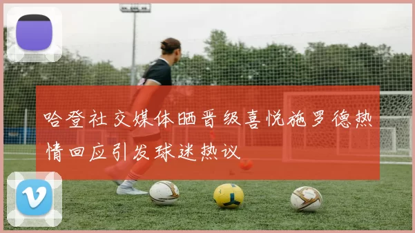哈登社交媒体晒晋级喜悦施罗德热情回应引发球迷热议