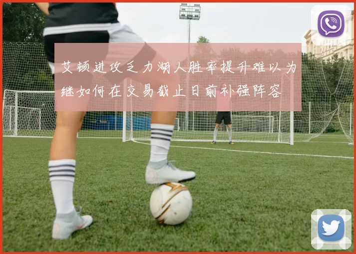 艾顿进攻乏力湖人胜率提升难以为继如何在交易截止日前补强阵容