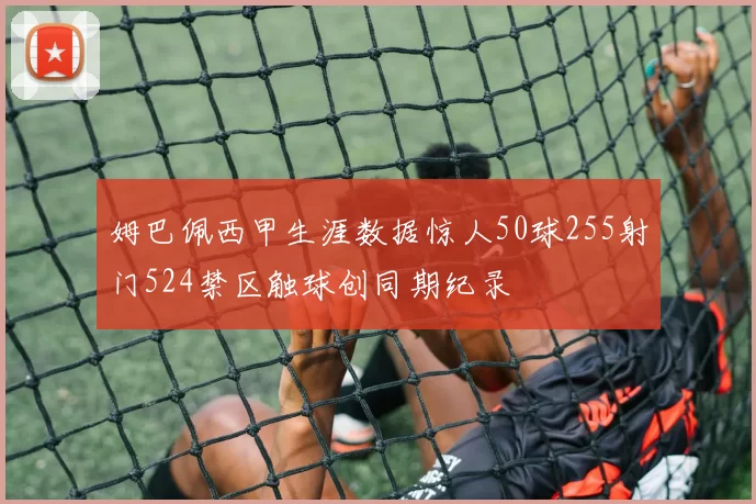 姆巴佩西甲生涯数据惊人50球255射门524禁区触球创同期纪录