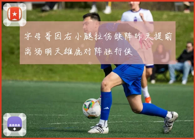 字母哥因右小腿拉伤缺阵昨天提前离场明天雄鹿对阵独行侠